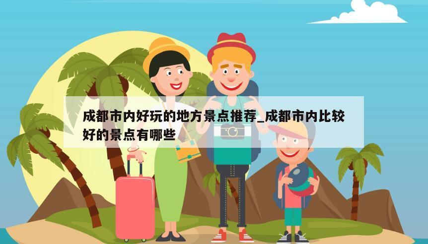成都市內好玩的地方景點推薦_成都市內比較好的景點有哪些